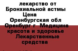 лекарство от Бронхиальной астмы › Цена ­ 700 - Оренбургская обл., Оренбург г. Медицина, красота и здоровье » Лекарственные средства   